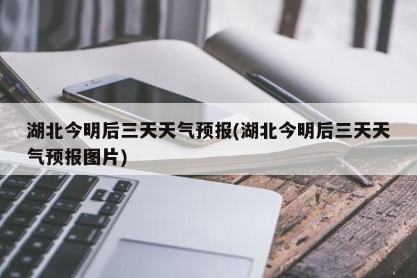 湖北今明后三天天气预报(湖北今明后三天天气预报图片)