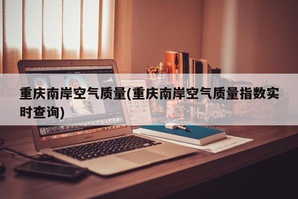 重庆南岸空气质量(重庆南岸空气质量指数实时查询)