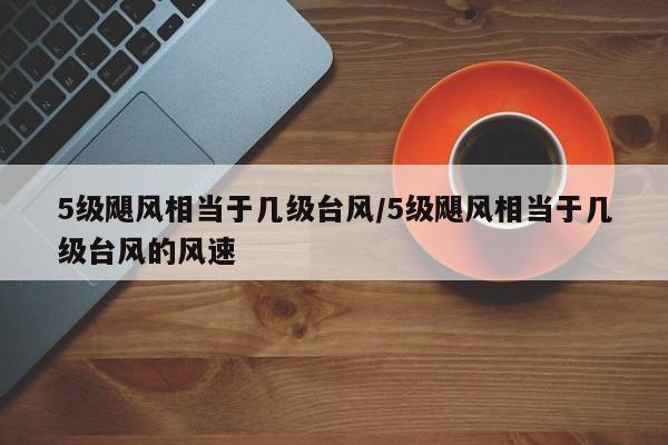 5级飓风相当于几级台风/5级飓风相当于几级台风的风速