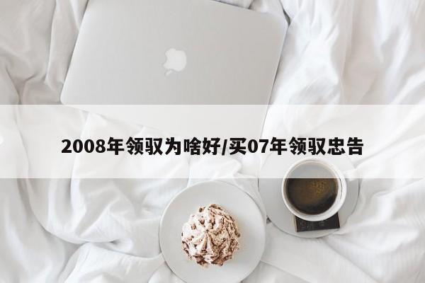 2008年领驭为啥好/买07年领驭忠告