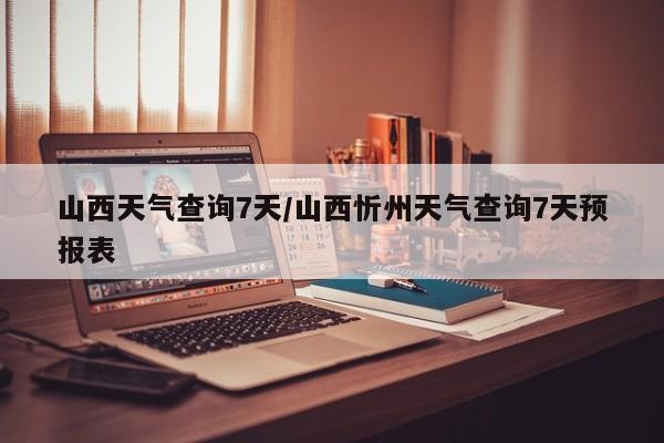 山西天气查询7天/山西忻州天气查询7天预报表