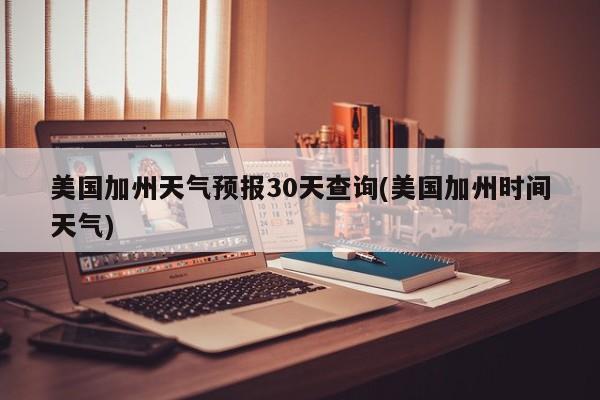 美国加州天气预报30天查询(美国加州时间天气)