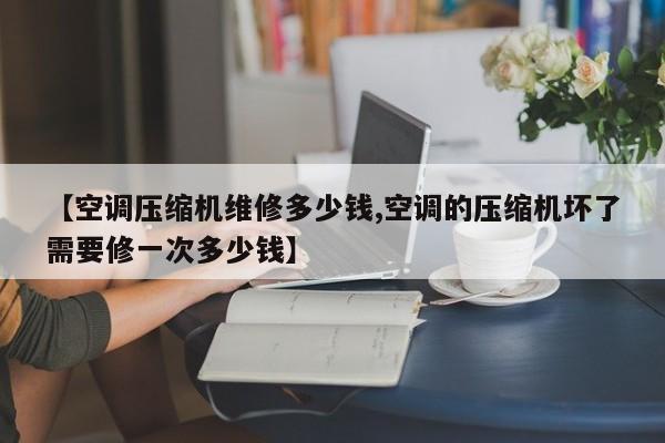 【空调压缩机维修多少钱,空调的压缩机坏了需要修一次多少钱】