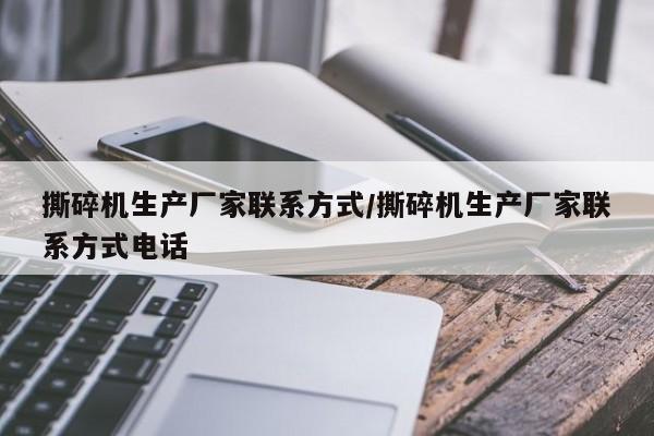撕碎机生产厂家联系方式/撕碎机生产厂家联系方式电话