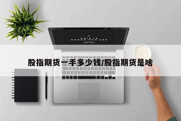 股指期货一手多少钱/股指期货是啥
