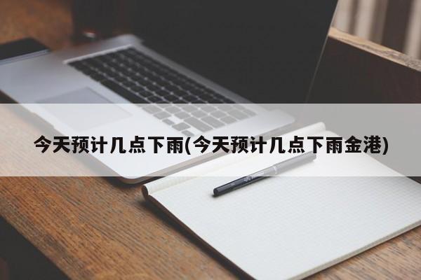 今天预计几点下雨(今天预计几点下雨金港)