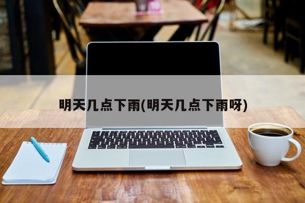 明天几点下雨(明天几点下雨呀)