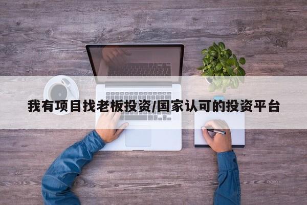 我有项目找老板投资/国家认可的投资平台