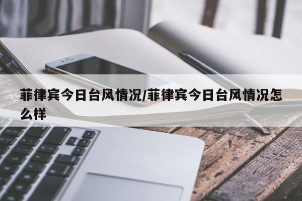 菲律宾今日台风情况/菲律宾今日台风情况怎么样