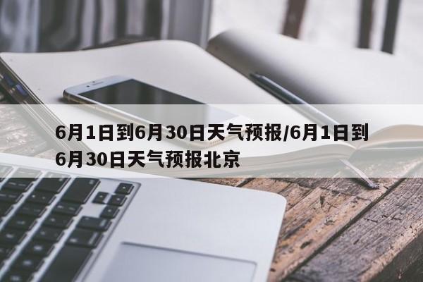 6月1日到6月30日天气预报/6月1日到6月30日天气预报北京
