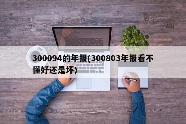 300094的年报(300803年报看不懂好还是坏)