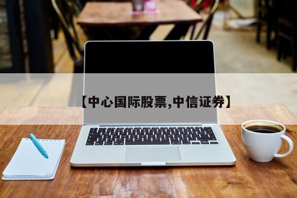 【中心国际股票,中信证券】