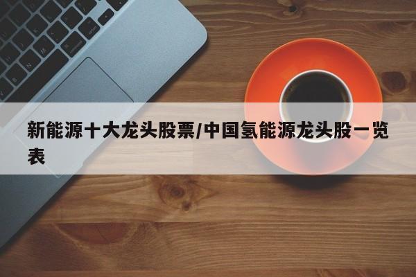 新能源十大龙头股票/中国氢能源龙头股一览表