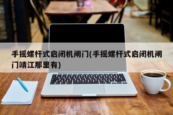 手摇螺杆式启闭机闸门(手摇螺杆式启闭机闸门靖江那里有)