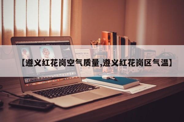 【遵义红花岗空气质量,遵义红花岗区气温】