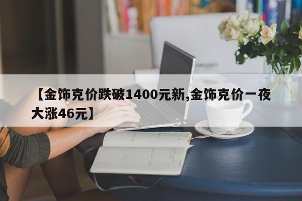 【金饰克价跌破1400元新,金饰克价一夜大涨46元】