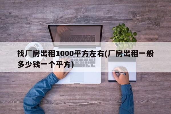找厂房出租1000平方左右(厂房出租一般多少钱一个平方)