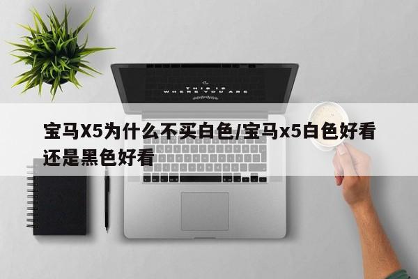宝马X5为什么不买白色/宝马x5白色好看还是黑色好看