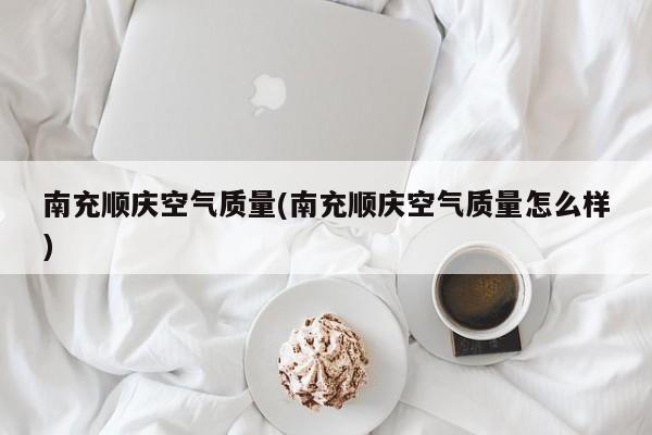 南充顺庆空气质量(南充顺庆空气质量怎么样)