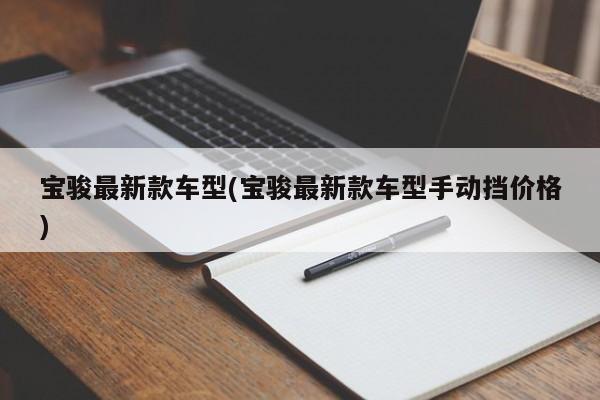 宝骏最新款车型(宝骏最新款车型手动挡价格)