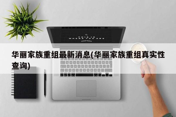 华丽家族重组最新消息(华丽家族重组真实性查询)