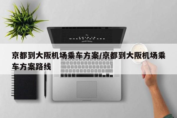 京都到大阪机场乘车方案/京都到大阪机场乘车方案路线