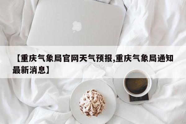 【重庆气象局官网天气预报,重庆气象局通知最新消息】