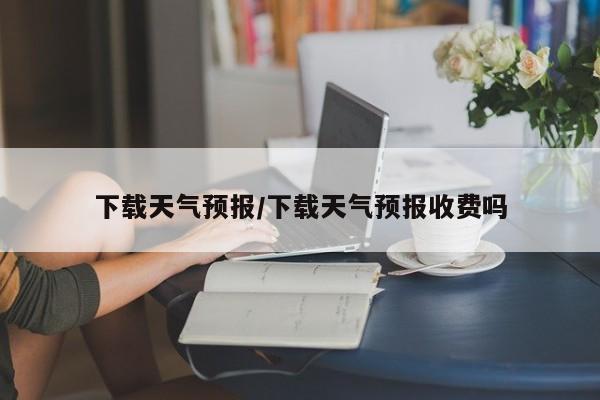 下载天气预报/下载天气预报收费吗