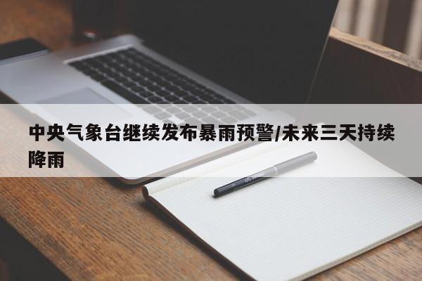 中央气象台继续发布暴雨预警/未来三天持续降雨