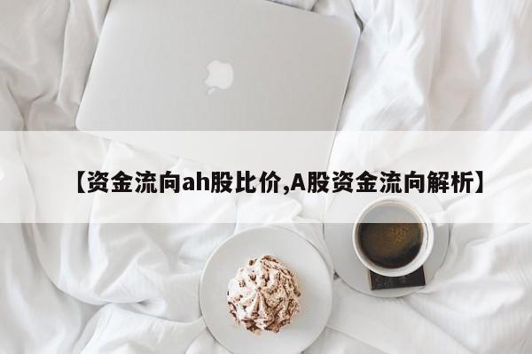 【资金流向ah股比价,A股资金流向解析】
