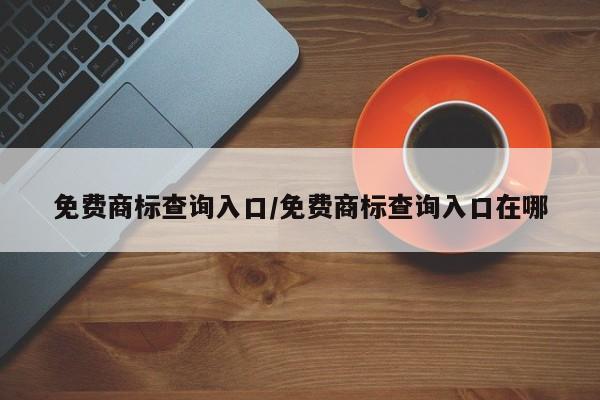 免费商标查询入口/免费商标查询入口在哪