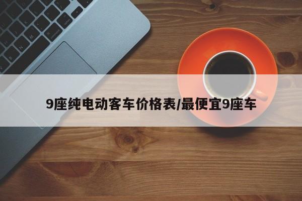 9座纯电动客车价格表/最便宜9座车