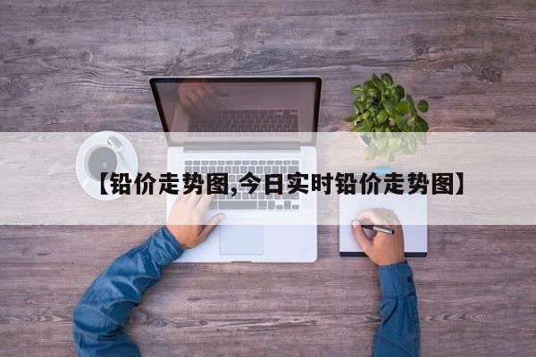 【铅价走势图,今日实时铅价走势图】