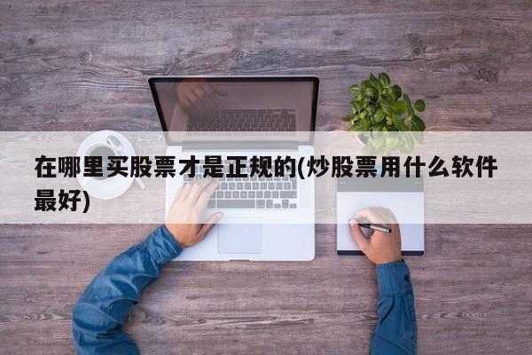 在哪里买股票才是正规的(炒股票用什么软件最好)