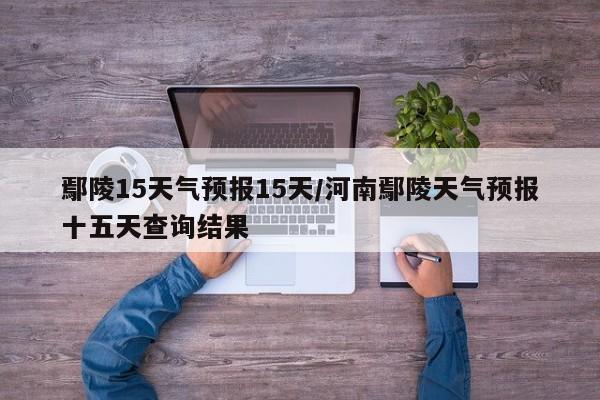 鄢陵15天气预报15天/河南鄢陵天气预报十五天查询结果