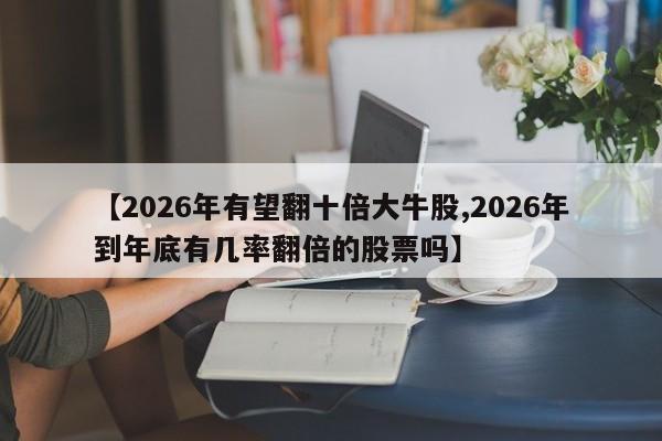 【2026年有望翻十倍大牛股,2026年到年底有几率翻倍的股票吗】