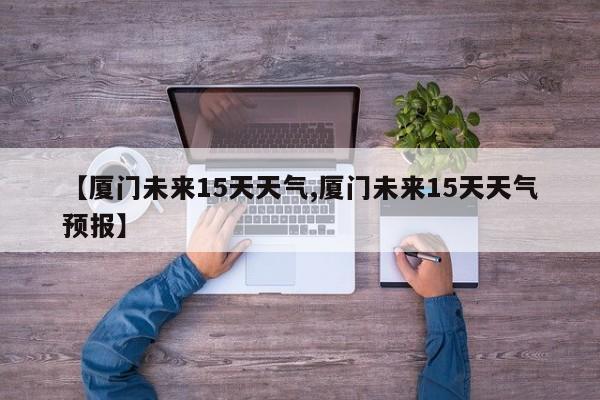 【厦门未来15天天气,厦门未来15天天气预报】