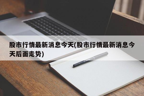 股市行情最新消息今天(股市行情最新消息今天后面走势)