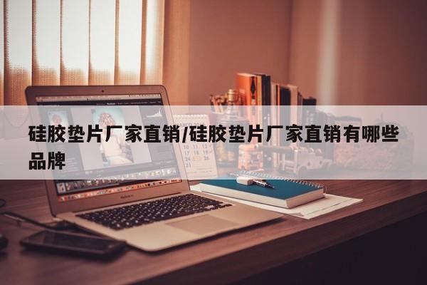 硅胶垫片厂家直销/硅胶垫片厂家直销有哪些品牌
