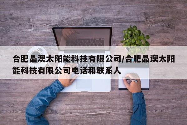 合肥晶澳太阳能科技有限公司/合肥晶澳太阳能科技有限公司电话和联系人