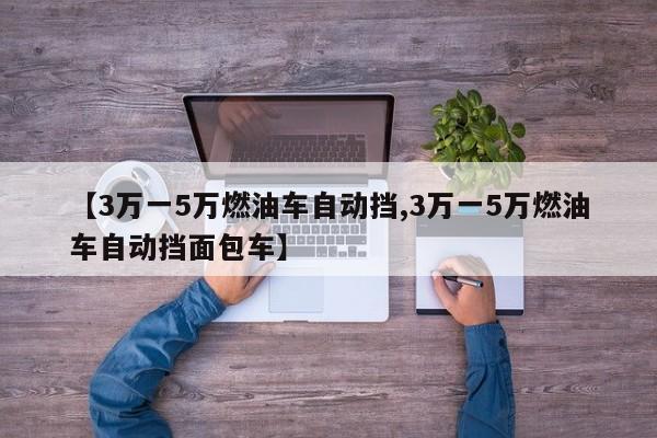 【3万一5万燃油车自动挡,3万一5万燃油车自动挡面包车】