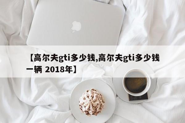 【高尔夫gti多少钱,高尔夫gti多少钱一辆 2018年】