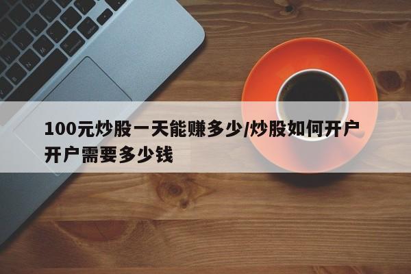 100元炒股一天能赚多少/炒股如何开户 开户需要多少钱