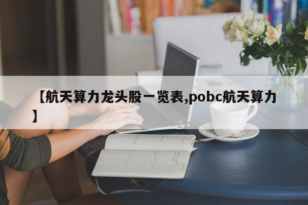 【航天算力龙头股一览表,pobc航天算力】