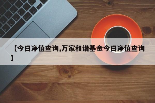 【今日净值查询,万家和谐基金今日净值查询】