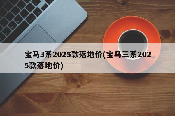 宝马3系2025款落地价(宝马三系2025款落地价)