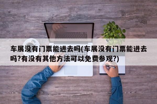 车展没有门票能进去吗(车展没有门票能进去吗?有没有其他方法可以免费参观?)